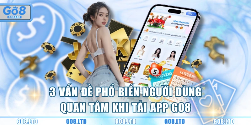 3 vấn đề phổ biến người dùng quan tâm khi tải app GO8